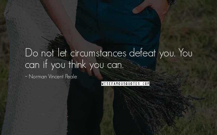 Norman Vincent Peale Quotes: Do not let circumstances defeat you. You can if you think you can.