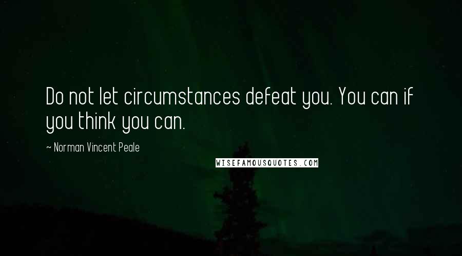 Norman Vincent Peale Quotes: Do not let circumstances defeat you. You can if you think you can.