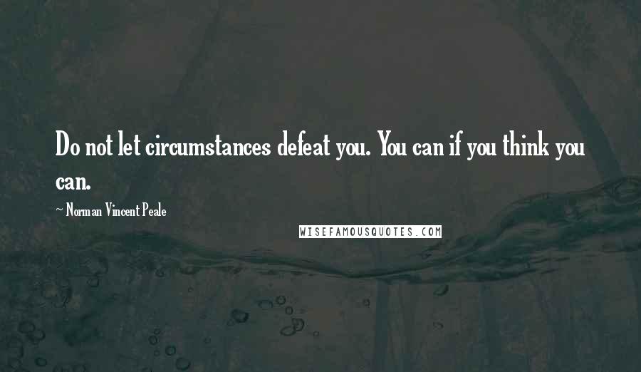 Norman Vincent Peale Quotes: Do not let circumstances defeat you. You can if you think you can.
