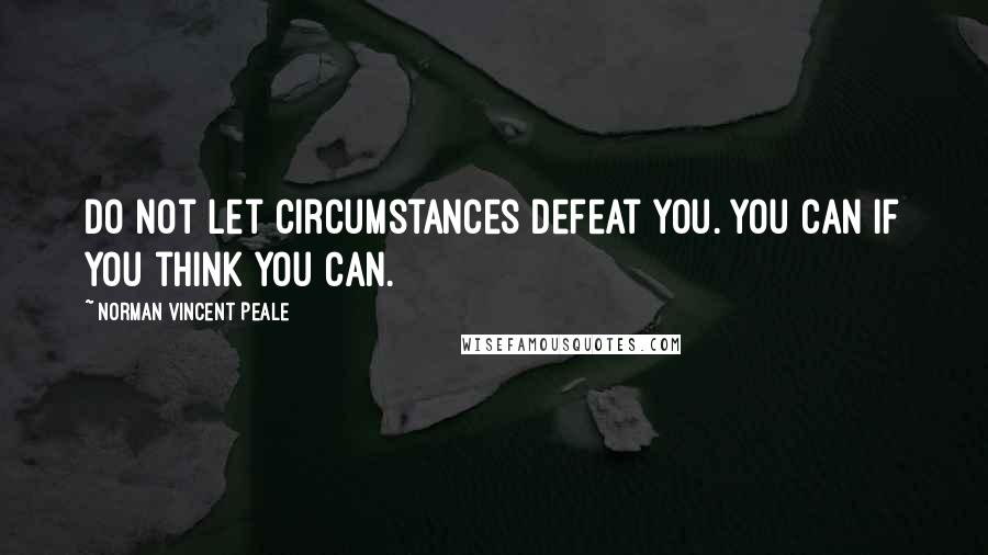 Norman Vincent Peale Quotes: Do not let circumstances defeat you. You can if you think you can.
