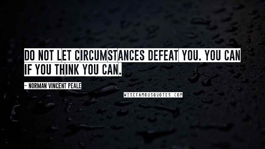 Norman Vincent Peale Quotes: Do not let circumstances defeat you. You can if you think you can.