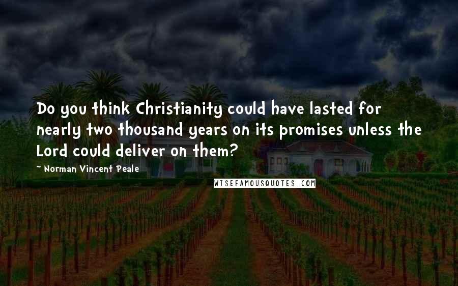 Norman Vincent Peale Quotes: Do you think Christianity could have lasted for nearly two thousand years on its promises unless the Lord could deliver on them?