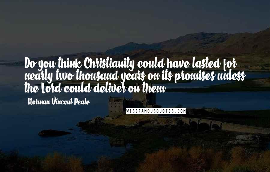 Norman Vincent Peale Quotes: Do you think Christianity could have lasted for nearly two thousand years on its promises unless the Lord could deliver on them?