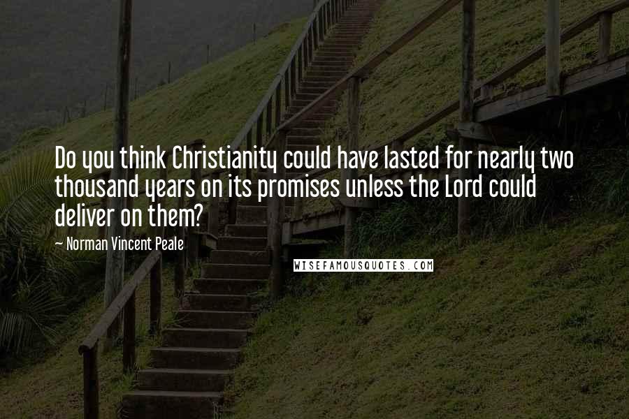 Norman Vincent Peale Quotes: Do you think Christianity could have lasted for nearly two thousand years on its promises unless the Lord could deliver on them?