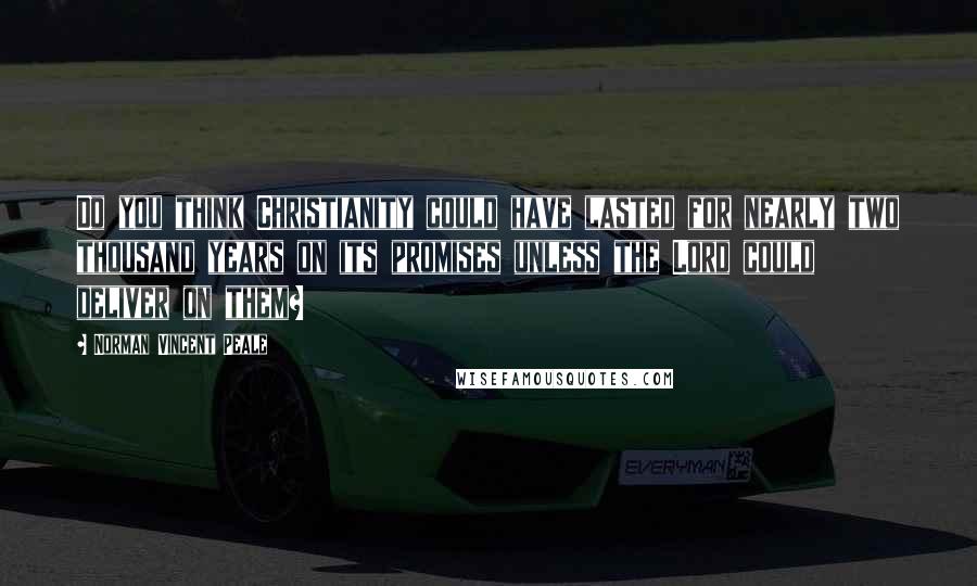Norman Vincent Peale Quotes: Do you think Christianity could have lasted for nearly two thousand years on its promises unless the Lord could deliver on them?