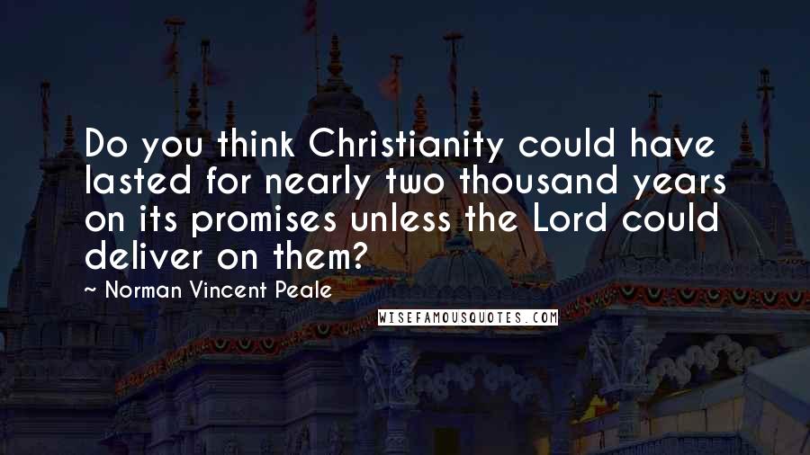 Norman Vincent Peale Quotes: Do you think Christianity could have lasted for nearly two thousand years on its promises unless the Lord could deliver on them?