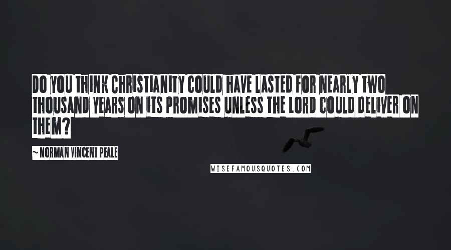 Norman Vincent Peale Quotes: Do you think Christianity could have lasted for nearly two thousand years on its promises unless the Lord could deliver on them?