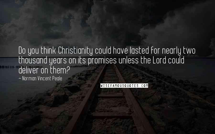 Norman Vincent Peale Quotes: Do you think Christianity could have lasted for nearly two thousand years on its promises unless the Lord could deliver on them?