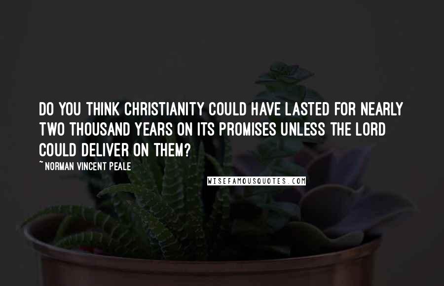 Norman Vincent Peale Quotes: Do you think Christianity could have lasted for nearly two thousand years on its promises unless the Lord could deliver on them?