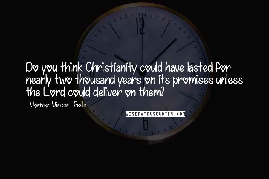 Norman Vincent Peale Quotes: Do you think Christianity could have lasted for nearly two thousand years on its promises unless the Lord could deliver on them?