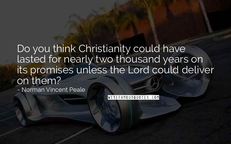 Norman Vincent Peale Quotes: Do you think Christianity could have lasted for nearly two thousand years on its promises unless the Lord could deliver on them?