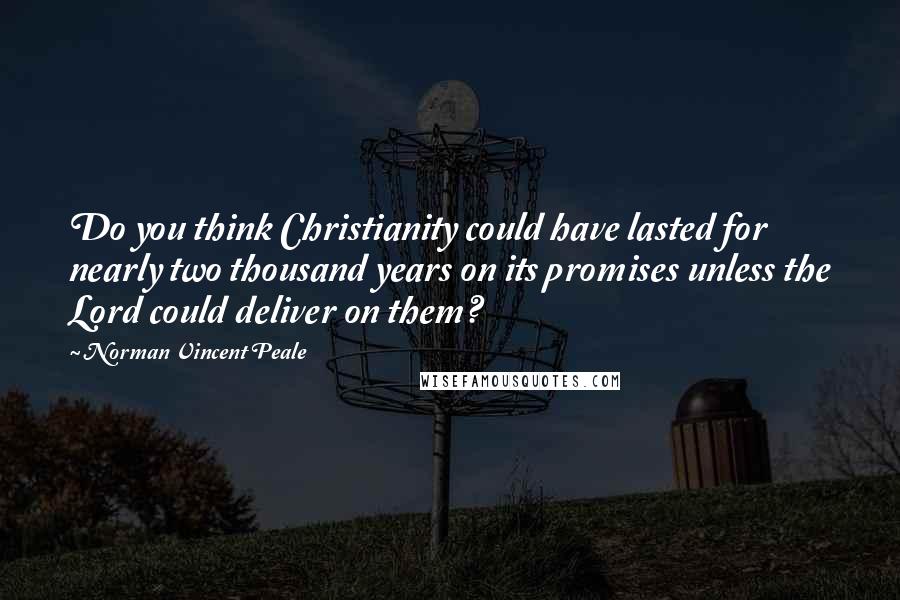 Norman Vincent Peale Quotes: Do you think Christianity could have lasted for nearly two thousand years on its promises unless the Lord could deliver on them?