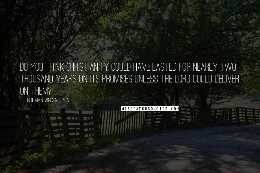 Norman Vincent Peale Quotes: Do you think Christianity could have lasted for nearly two thousand years on its promises unless the Lord could deliver on them?