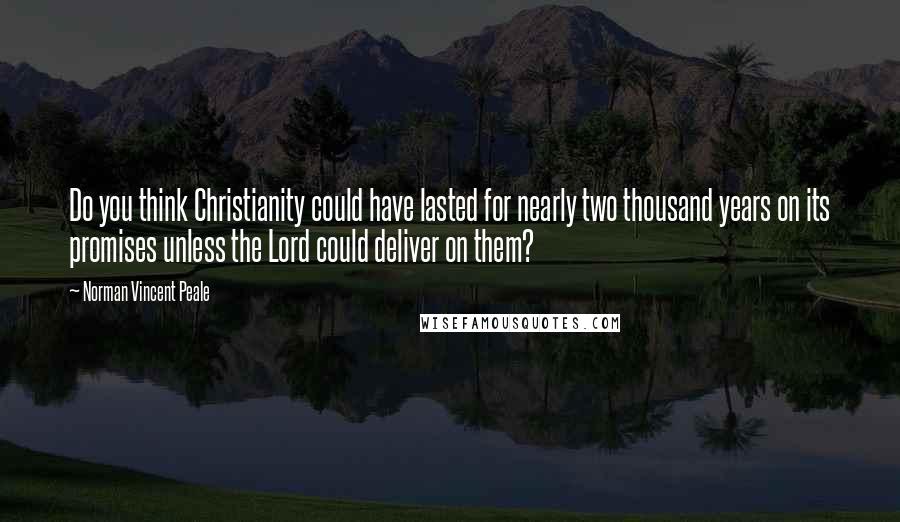 Norman Vincent Peale Quotes: Do you think Christianity could have lasted for nearly two thousand years on its promises unless the Lord could deliver on them?