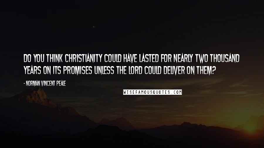 Norman Vincent Peale Quotes: Do you think Christianity could have lasted for nearly two thousand years on its promises unless the Lord could deliver on them?