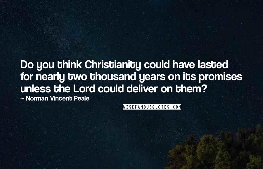 Norman Vincent Peale Quotes: Do you think Christianity could have lasted for nearly two thousand years on its promises unless the Lord could deliver on them?