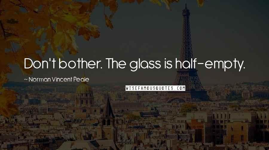 Norman Vincent Peale Quotes: Don't bother. The glass is half-empty.