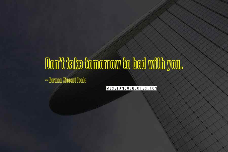 Norman Vincent Peale Quotes: Don't take tomorrow to bed with you.