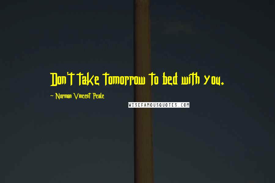 Norman Vincent Peale Quotes: Don't take tomorrow to bed with you.