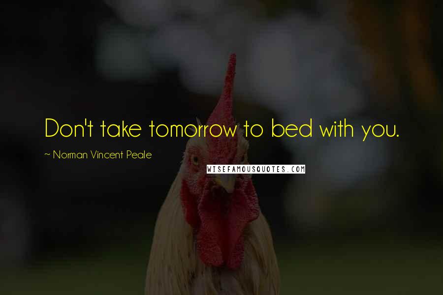 Norman Vincent Peale Quotes: Don't take tomorrow to bed with you.