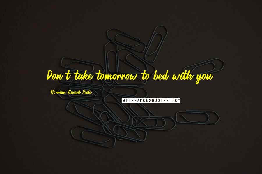 Norman Vincent Peale Quotes: Don't take tomorrow to bed with you.