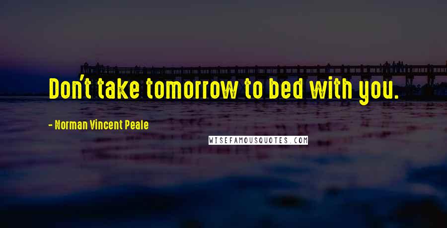 Norman Vincent Peale Quotes: Don't take tomorrow to bed with you.