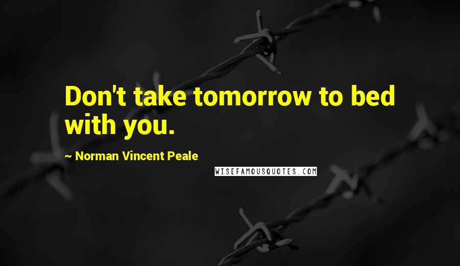 Norman Vincent Peale Quotes: Don't take tomorrow to bed with you.