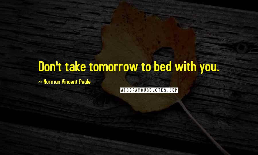 Norman Vincent Peale Quotes: Don't take tomorrow to bed with you.