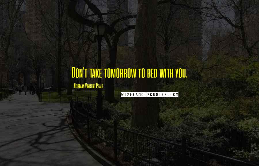 Norman Vincent Peale Quotes: Don't take tomorrow to bed with you.