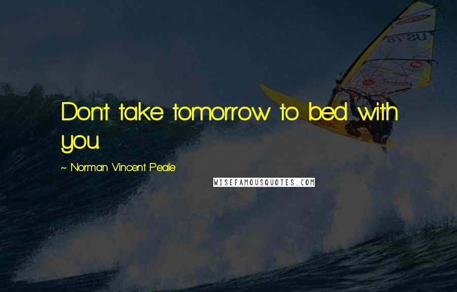 Norman Vincent Peale Quotes: Don't take tomorrow to bed with you.