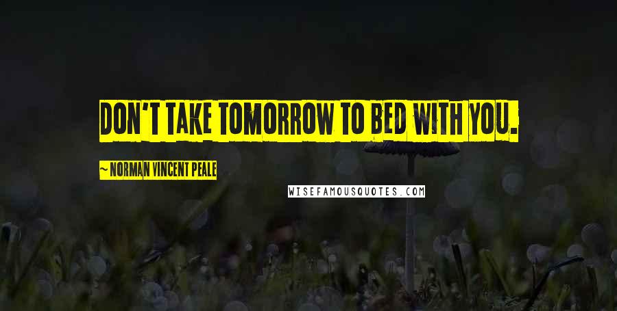 Norman Vincent Peale Quotes: Don't take tomorrow to bed with you.