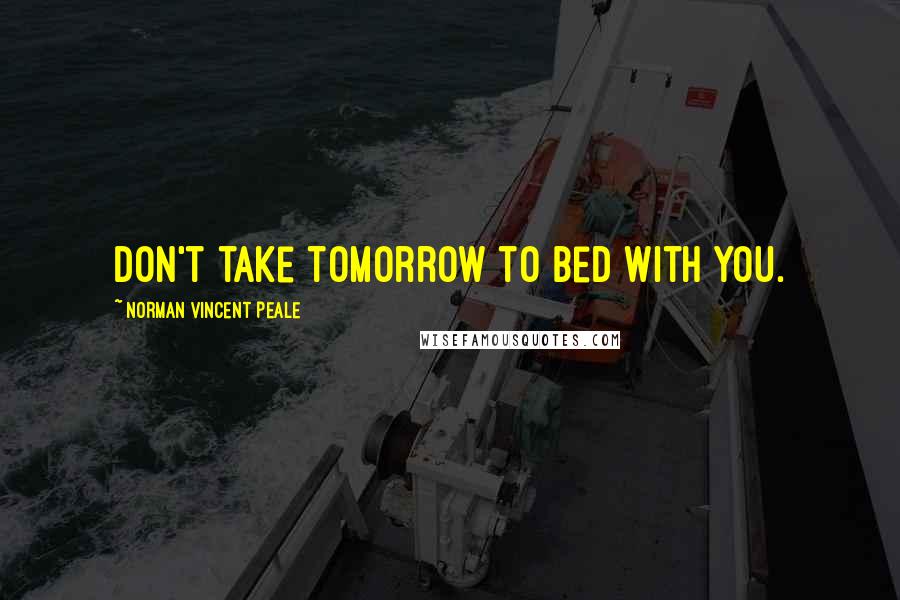 Norman Vincent Peale Quotes: Don't take tomorrow to bed with you.
