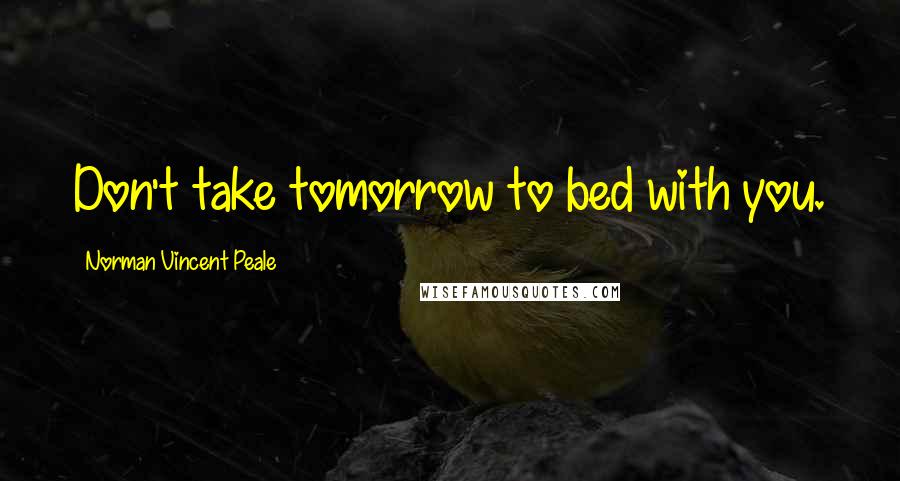 Norman Vincent Peale Quotes: Don't take tomorrow to bed with you.