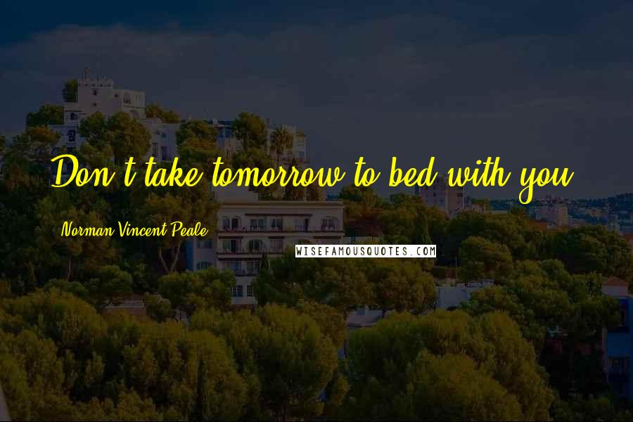 Norman Vincent Peale Quotes: Don't take tomorrow to bed with you.
