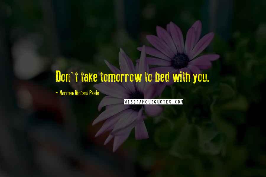 Norman Vincent Peale Quotes: Don't take tomorrow to bed with you.