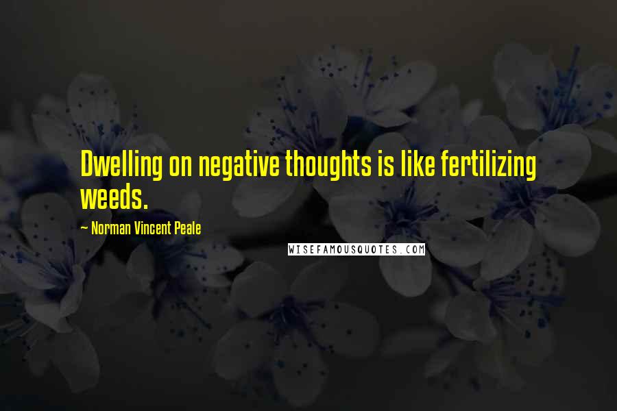 Norman Vincent Peale Quotes: Dwelling on negative thoughts is like fertilizing weeds.