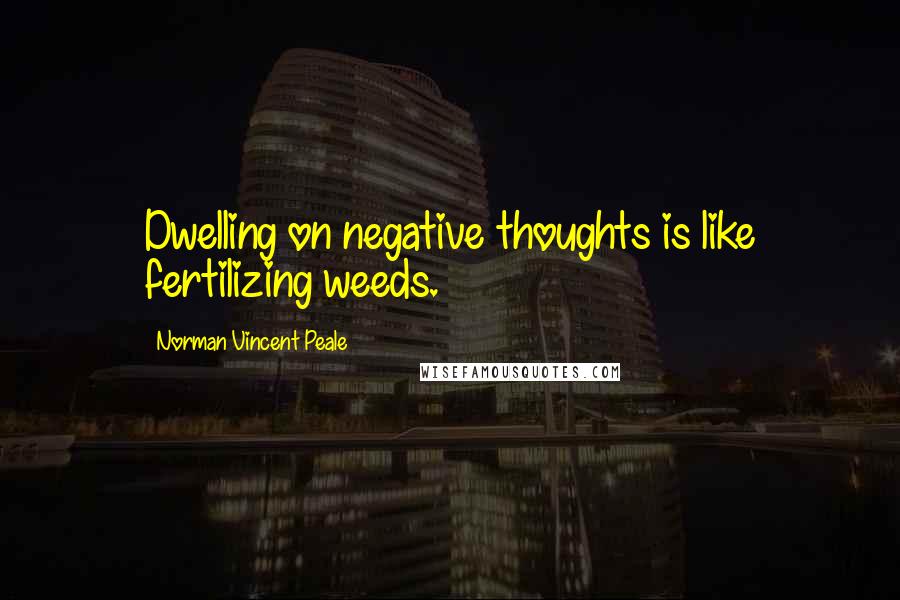 Norman Vincent Peale Quotes: Dwelling on negative thoughts is like fertilizing weeds.