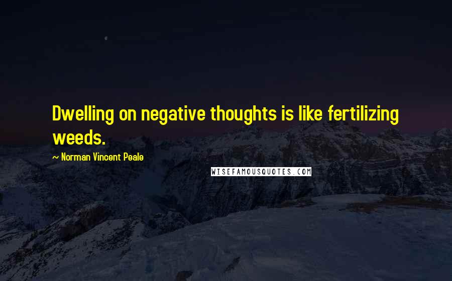 Norman Vincent Peale Quotes: Dwelling on negative thoughts is like fertilizing weeds.