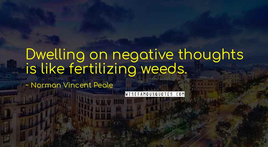 Norman Vincent Peale Quotes: Dwelling on negative thoughts is like fertilizing weeds.