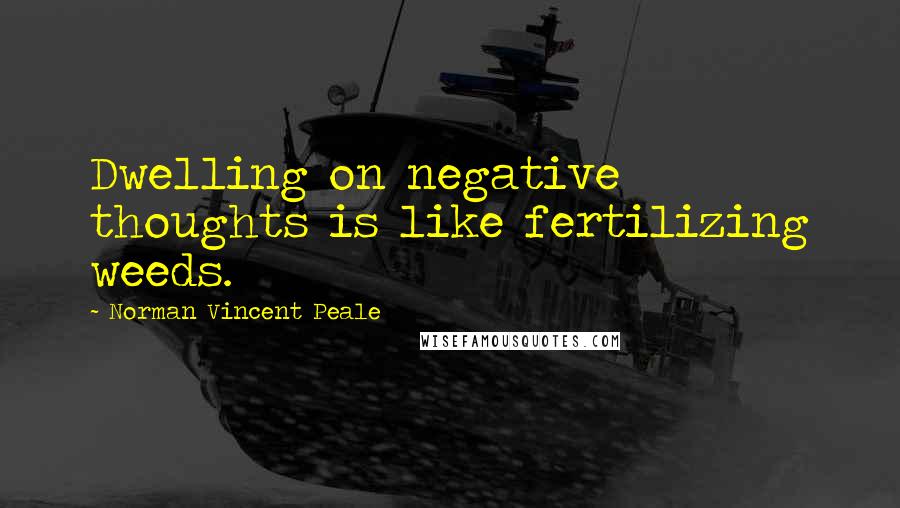 Norman Vincent Peale Quotes: Dwelling on negative thoughts is like fertilizing weeds.