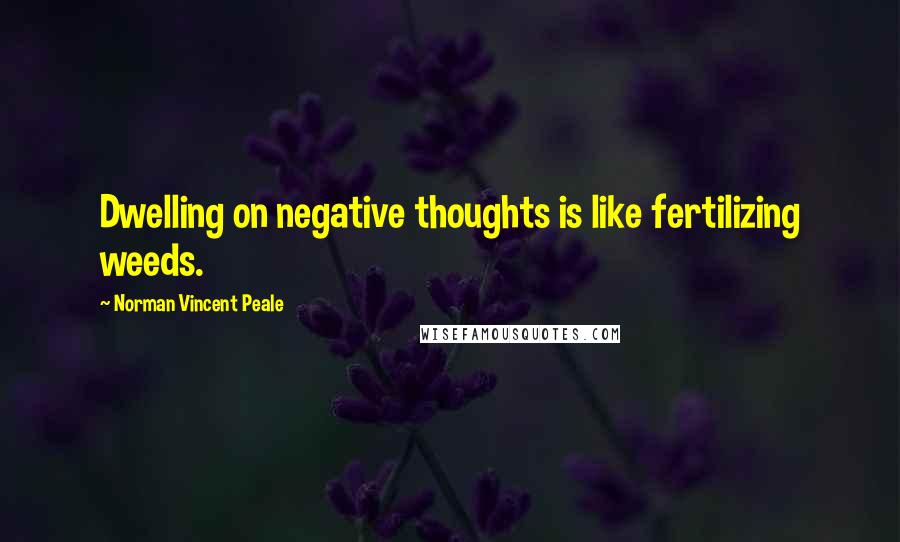 Norman Vincent Peale Quotes: Dwelling on negative thoughts is like fertilizing weeds.