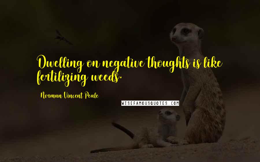 Norman Vincent Peale Quotes: Dwelling on negative thoughts is like fertilizing weeds.