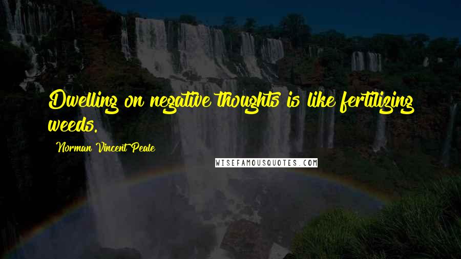 Norman Vincent Peale Quotes: Dwelling on negative thoughts is like fertilizing weeds.