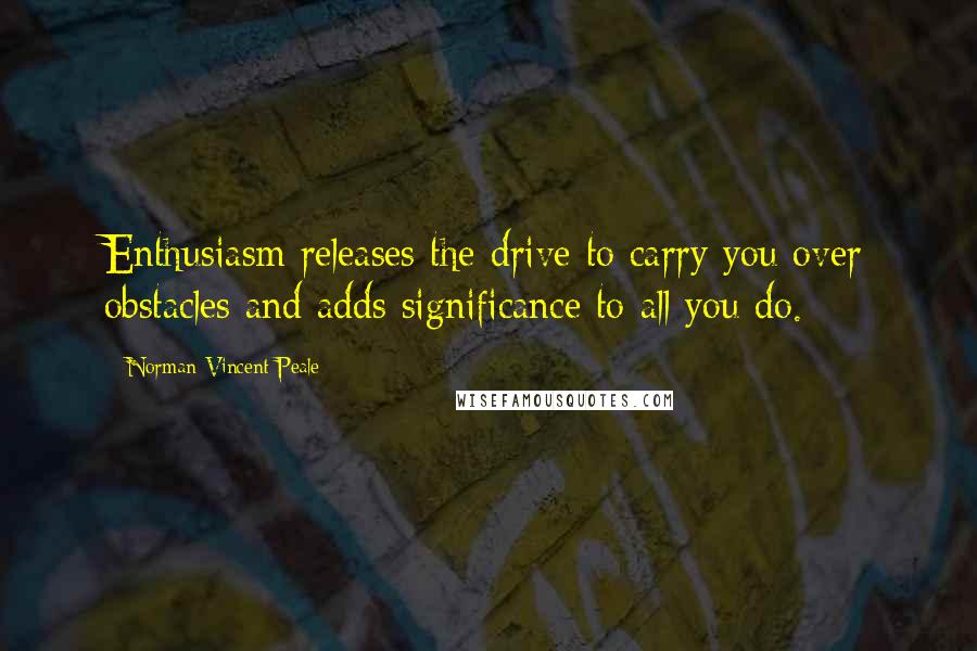 Norman Vincent Peale Quotes: Enthusiasm releases the drive to carry you over obstacles and adds significance to all you do.