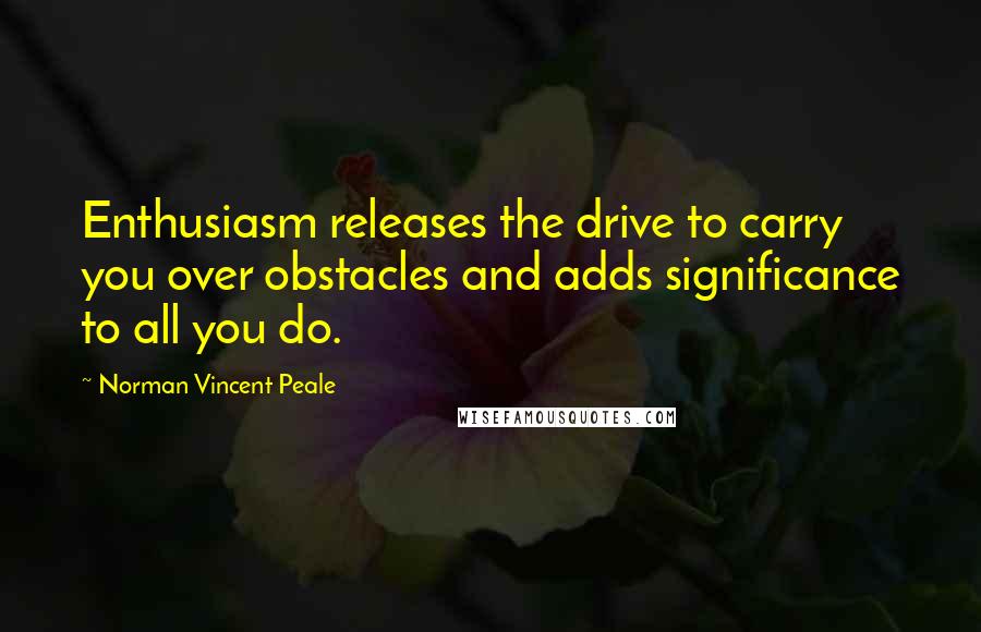 Norman Vincent Peale Quotes: Enthusiasm releases the drive to carry you over obstacles and adds significance to all you do.