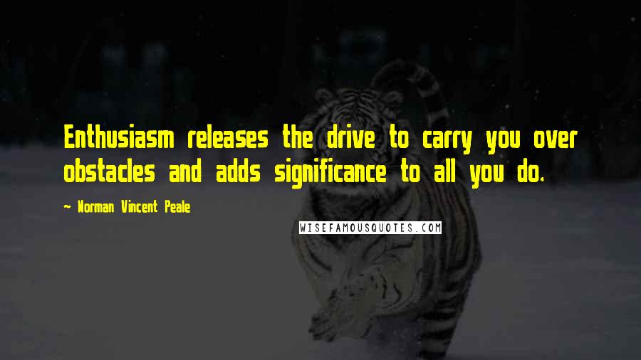Norman Vincent Peale Quotes: Enthusiasm releases the drive to carry you over obstacles and adds significance to all you do.