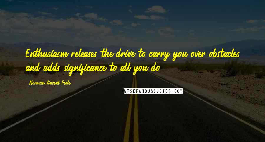 Norman Vincent Peale Quotes: Enthusiasm releases the drive to carry you over obstacles and adds significance to all you do.