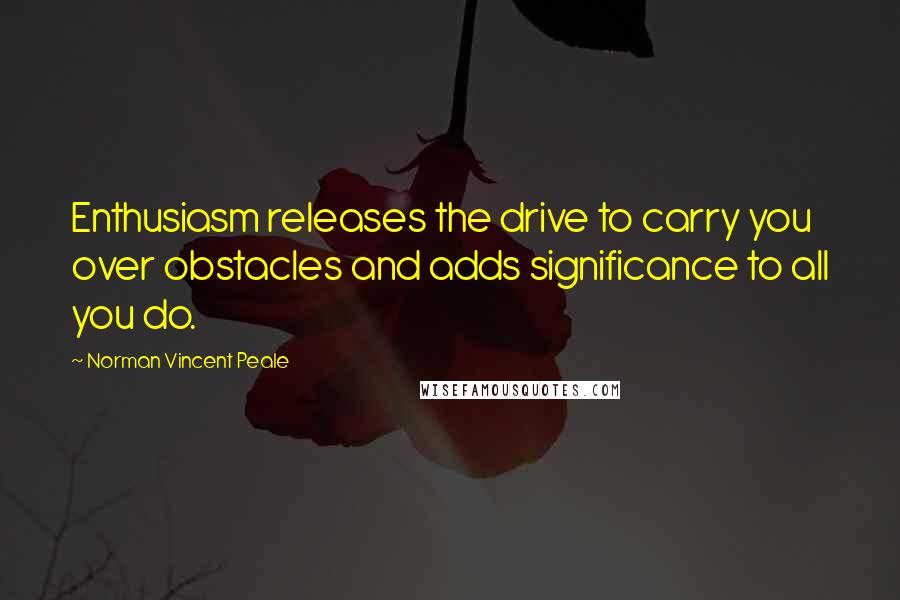 Norman Vincent Peale Quotes: Enthusiasm releases the drive to carry you over obstacles and adds significance to all you do.