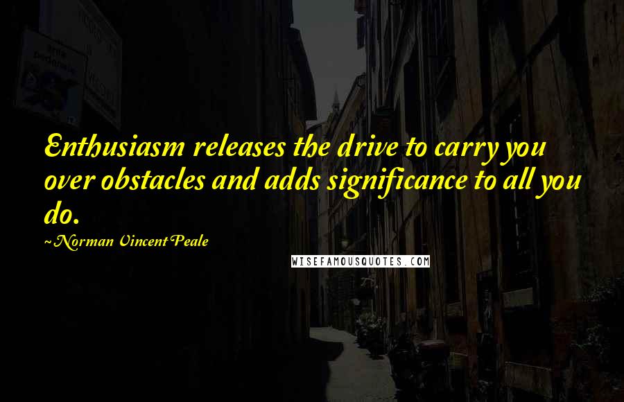 Norman Vincent Peale Quotes: Enthusiasm releases the drive to carry you over obstacles and adds significance to all you do.
