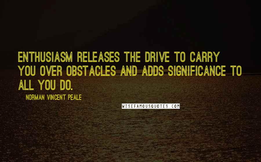 Norman Vincent Peale Quotes: Enthusiasm releases the drive to carry you over obstacles and adds significance to all you do.